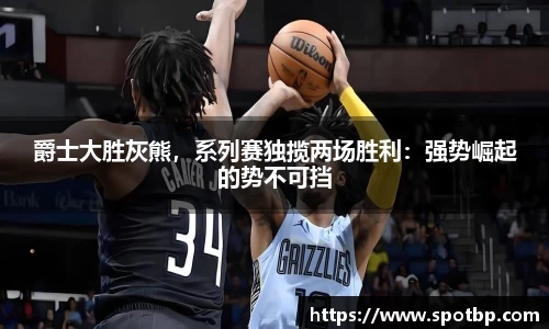 爵士大胜灰熊，系列赛独揽两场胜利：强势崛起的势不可挡