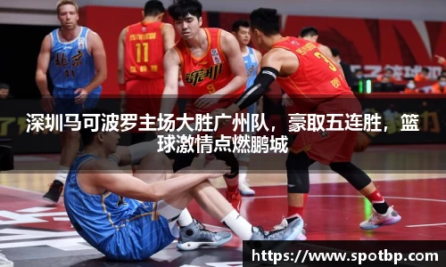 深圳马可波罗主场大胜广州队，豪取五连胜，篮球激情点燃鹏城