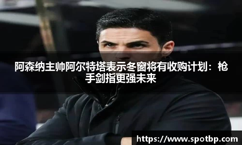 阿森纳主帅阿尔特塔表示冬窗将有收购计划：枪手剑指更强未来
