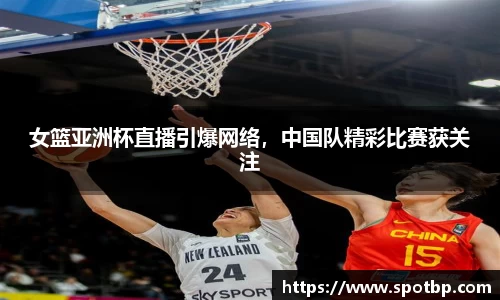 女篮亚洲杯直播引爆网络，中国队精彩比赛获关注