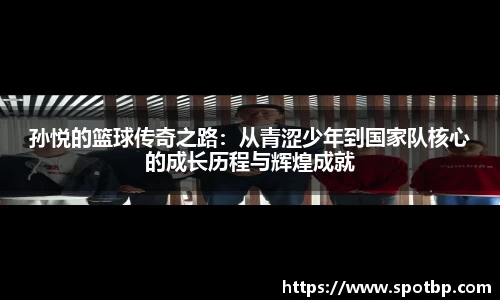孙悦的篮球传奇之路：从青涩少年到国家队核心的成长历程与辉煌成就