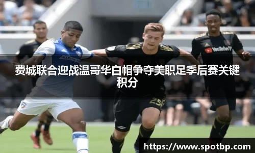 费城联合迎战温哥华白帽争夺美职足季后赛关键积分