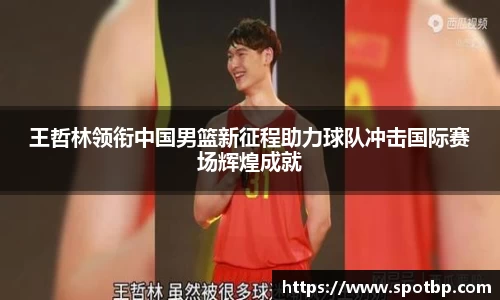 王哲林领衔中国男篮新征程助力球队冲击国际赛场辉煌成就