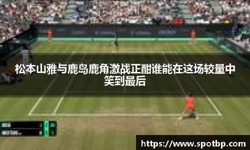 松本山雅与鹿岛鹿角激战正酣谁能在这场较量中笑到最后