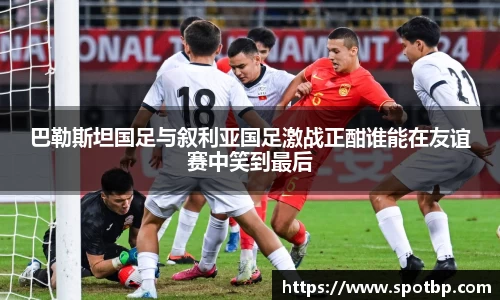 巴勒斯坦国足与叙利亚国足激战正酣谁能在友谊赛中笑到最后