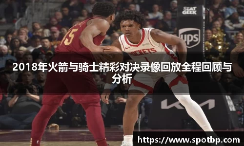 2018年火箭与骑士精彩对决录像回放全程回顾与分析