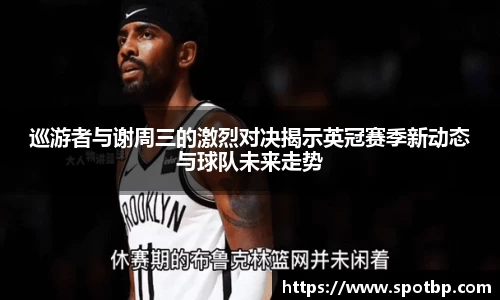 巡游者与谢周三的激烈对决揭示英冠赛季新动态与球队未来走势
