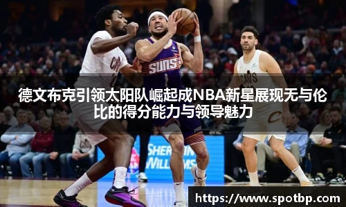 德文布克引领太阳队崛起成NBA新星展现无与伦比的得分能力与领导魅力