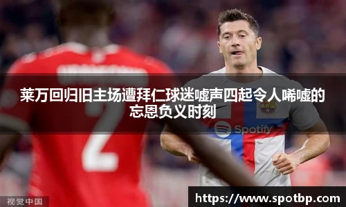 莱万回归旧主场遭拜仁球迷嘘声四起令人唏嘘的忘恩负义时刻