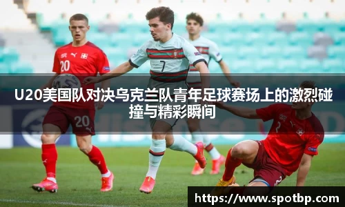 U20美国队对决乌克兰队青年足球赛场上的激烈碰撞与精彩瞬间