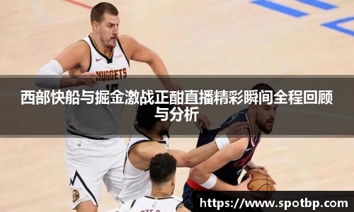西部快船与掘金激战正酣直播精彩瞬间全程回顾与分析