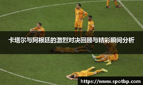 卡塔尔与阿根廷的激烈对决回顾与精彩瞬间分析