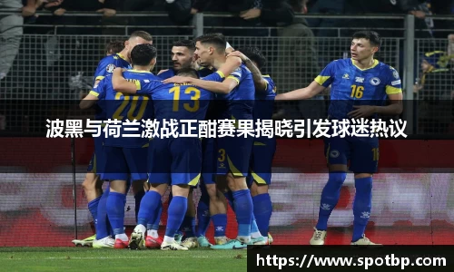 波黑与荷兰激战正酣赛果揭晓引发球迷热议